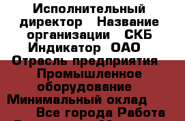 Исполнительный директор › Название организации ­ СКБ Индикатор, ОАО › Отрасль предприятия ­ Промышленное оборудование › Минимальный оклад ­ 40 000 - Все города Работа » Вакансии   . Мордовия респ.
